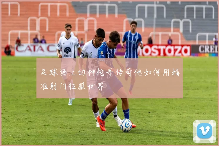 足球场上的神枪手传奇他如何用精准射门征服世界