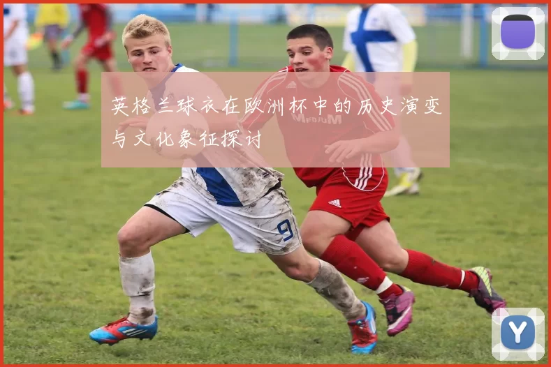 英格兰球衣在欧洲杯中的历史演变与文化象征探讨
