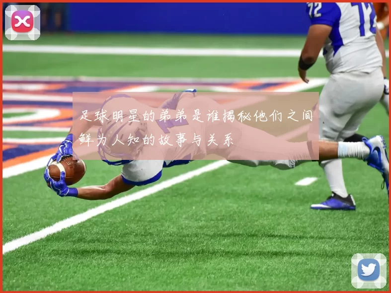 足球明星的弟弟是谁揭秘他们之间鲜为人知的故事与关系