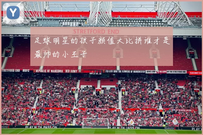 足球明星的孩子颜值大比拼谁才是最帅的小王子