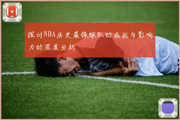 探讨NBA历史最强球队的成就与影响力的深度分析