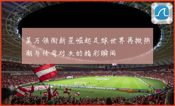 莱万领衔新星崛起足球世界再掀热潮与传奇对决的精彩瞬间