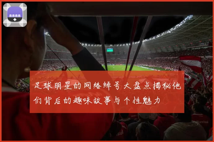 足球明星的网络绰号大盘点揭秘他们背后的趣味故事与个性魅力