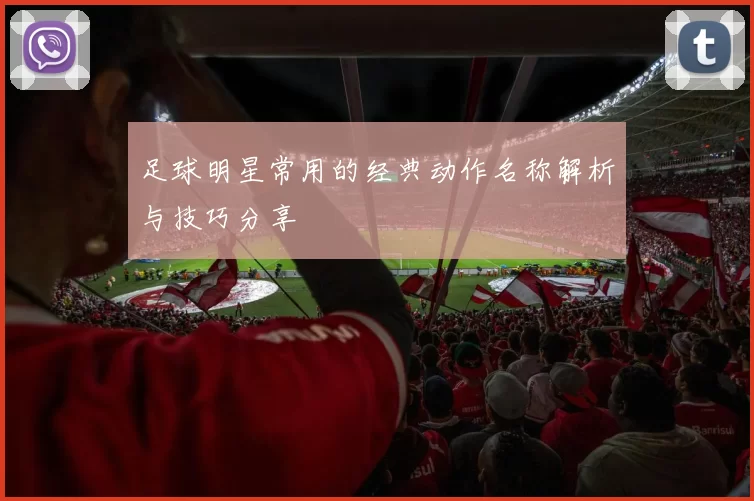 足球明星常用的经典动作名称解析与技巧分享