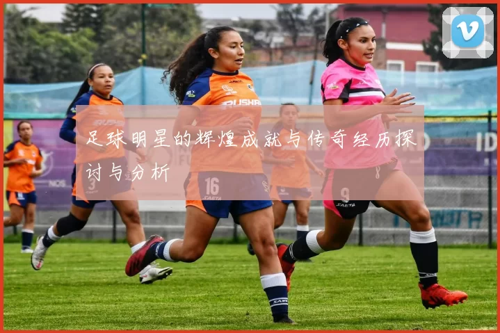 足球明星的辉煌成就与传奇经历探讨与分析