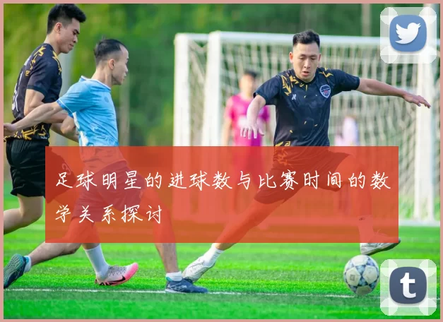 足球明星的进球数与比赛时间的数学关系探讨