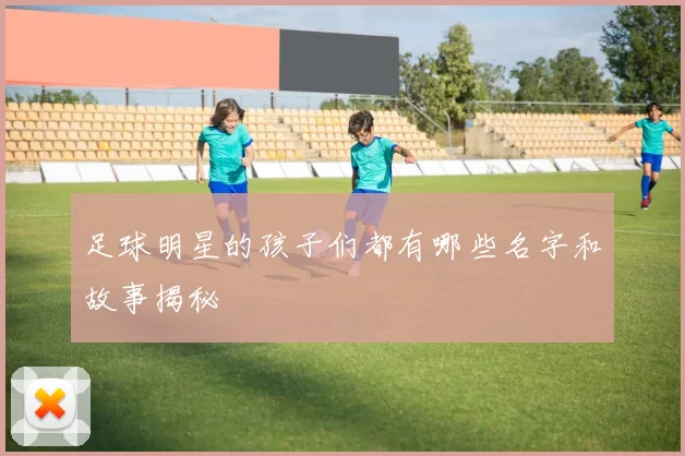 足球明星的孩子们都有哪些名字和故事揭秘