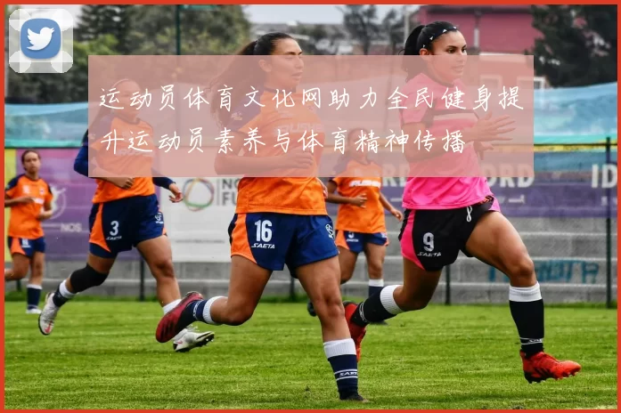 运动员体育文化网助力全民健身提升运动员素养与体育精神传播