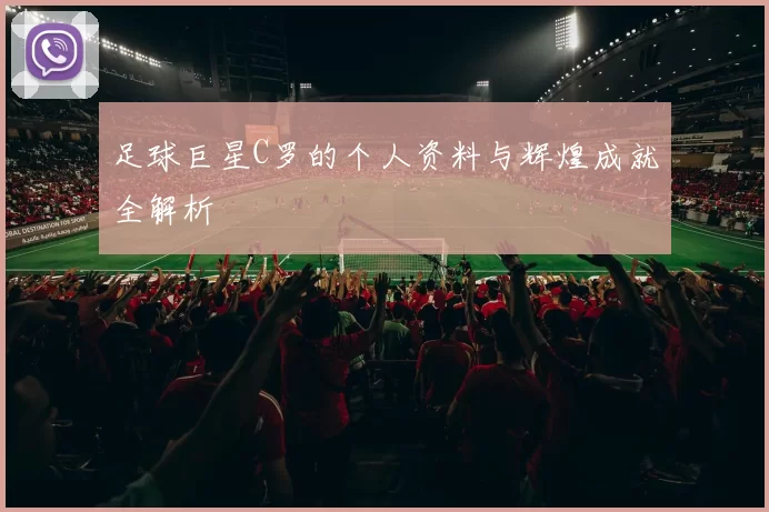足球巨星C罗的个人资料与辉煌成就全解析